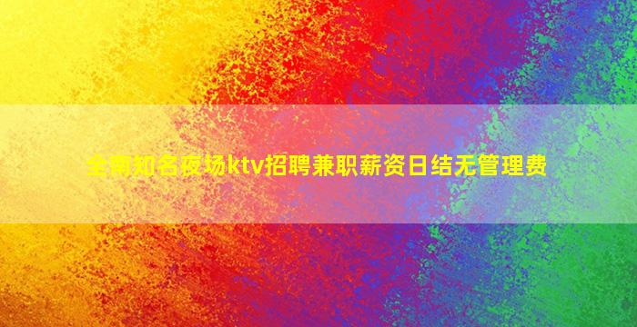 全南知名夜场ktv招聘兼职薪资日结无管理费