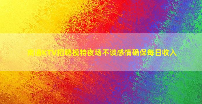 南通KTV招聘模特夜场不谈感情确保每日收入